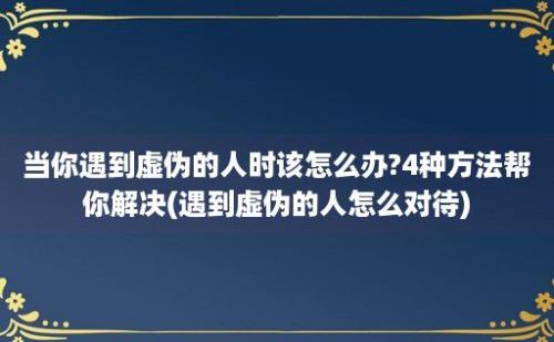 当你遇到虚伪的人时该怎么办?4种方法帮你解决(遇到虚伪的人怎么对待)