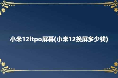 小米12ltpo屏幕(小米12换屏多少钱)