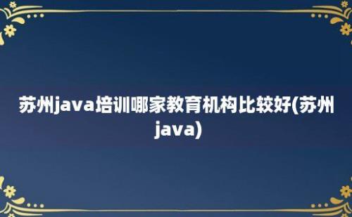 苏州java培训哪家教育机构比较好(苏州 java)