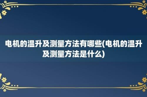 电机的温升及测量方法有哪些(电机的温升及测量方法是什么)