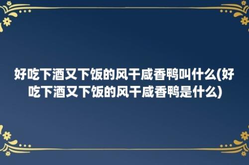 好吃下酒又下饭的风干咸香鸭叫什么(好吃下酒又下饭的风干咸香鸭是什么)