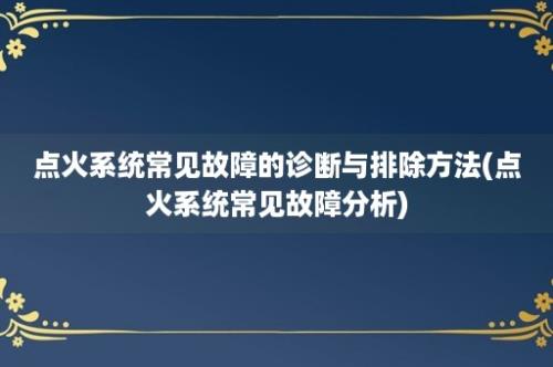 点火系统常见故障的诊断与排除方法(点火系统常见故障分析)