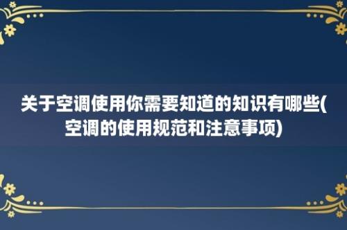 关于空调使用你需要知道的知识有哪些(空调的使用规范和注意事项)