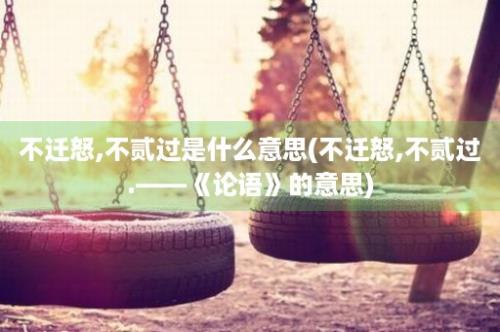 不迁怒,不贰过是什么意思(不迁怒,不贰过.――《论语》的意思)