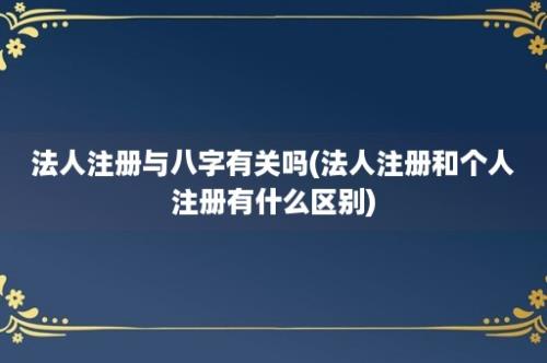 法人注册与八字有关吗(法人注册和个人注册有什么区别)