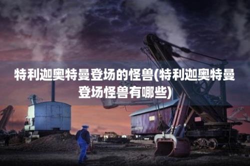 特利迦奥特曼登场的怪兽(特利迦奥特曼登场怪兽有哪些)