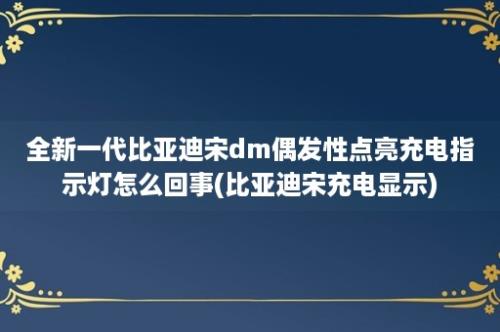 全新一代比亚迪宋dm偶发性点亮充电指示灯怎么回事(比亚迪宋充电显示)