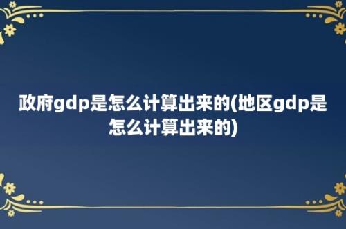 政府gdp是怎么计算出来的(地区gdp是怎么计算出来的)