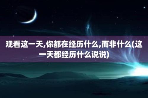 观看这一天,你都在经历什么,而非什么(这一天都经历什么说说)