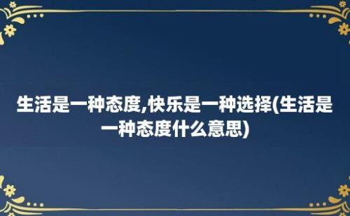 生活是一种态度,快乐是一种选择(生活是一种态度什么意思)