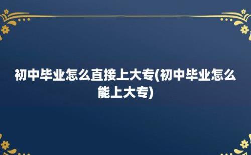 初中毕业怎么直接上大专(初中毕业怎么能上大专)