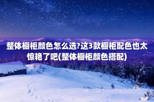 整体橱柜颜色怎么选?这3款橱柜配色也太惊艳了吧(整体橱柜颜色搭配)