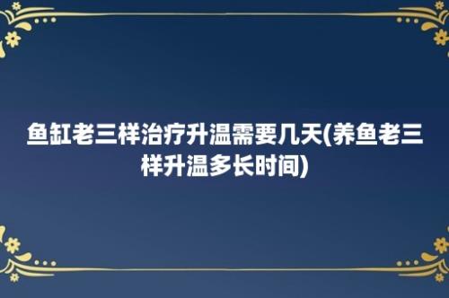 鱼缸老三样治疗升温需要几天(养鱼老三样升温多长时间)