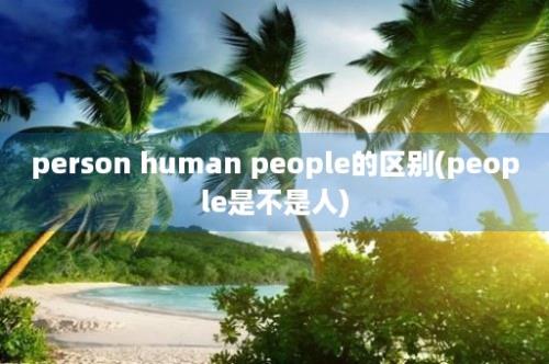 person human people的区别(people是不是人)