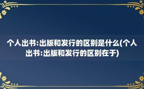 个人出书:出版和发行的区别是什么(个人出书:出版和发行的区别在于)