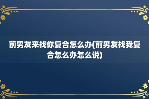 前男友来找你复合怎么办(前男友找我复合怎么办怎么说)