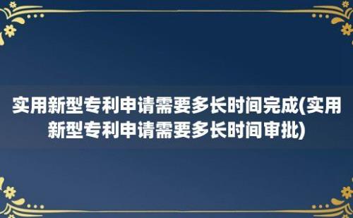 实用新型专利申请需要多长时间完成(实用新型专利申请需要多长时间审批)