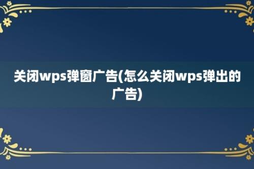 关闭wps弹窗广告(怎么关闭wps弹出的广告)