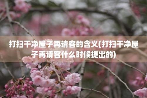 打扫干净屋子再请客的含义(打扫干净屋子再请客什么时候提出的)