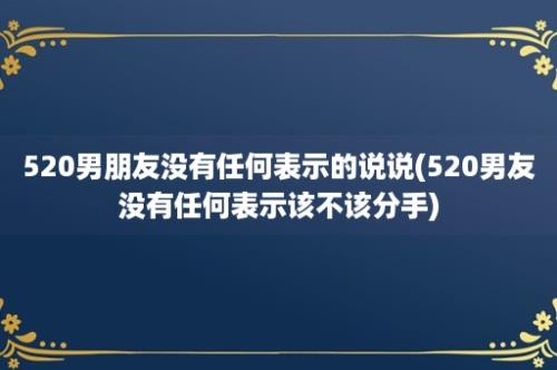 520男朋友没有任何表示的说说(520男友没有任何表示该不该分手)