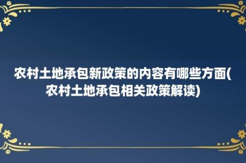 农村土地承包新政策的内容有哪些方面(农村土地承包相关政策解读)