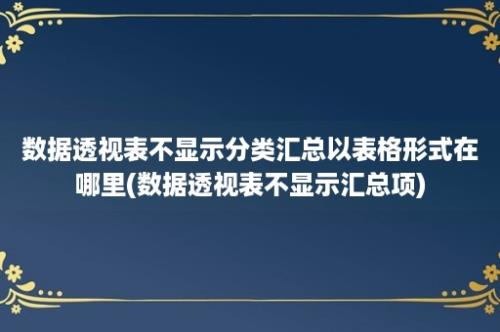 数据透视表不显示分类汇总以表格形式在哪里(数据透视表不显示汇总项)