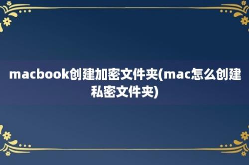 macbook创建加密文件夹(mac怎么创建私密文件夹)