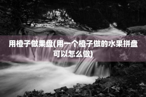 用橙子做果盘(用一个橙子做的水果拼盘可以怎么做)