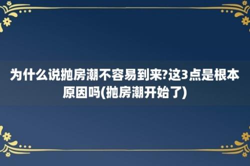 为什么说抛房潮不容易到来?这3点是根本原因吗(抛房潮开始了)