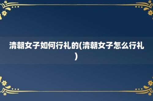 清朝女子如何行礼的(清朝女子怎么行礼)