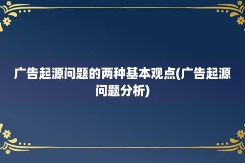 广告起源问题的两种基本观点(广告起源问题分析)