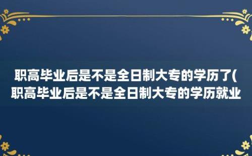 职高毕业后是不是全日制大专的学历了(职高毕业后是不是全日制大专的学历就业)