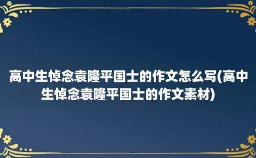 高中生悼念袁隆平国士的作文怎么写(高中生悼念袁隆平国士的作文素材)