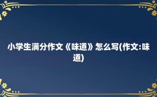 小学生满分作文《味道》怎么写(作文:味道)