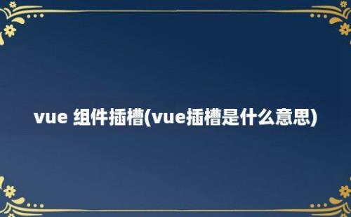 vue 组件插槽(vue插槽是什么意思)