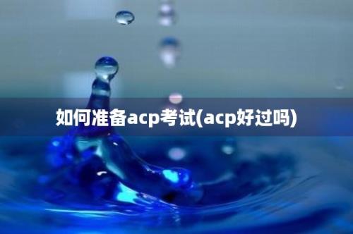 如何准备acp考试(acp好过吗)