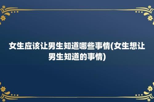 女生应该让男生知道哪些事情(女生想让男生知道的事情)