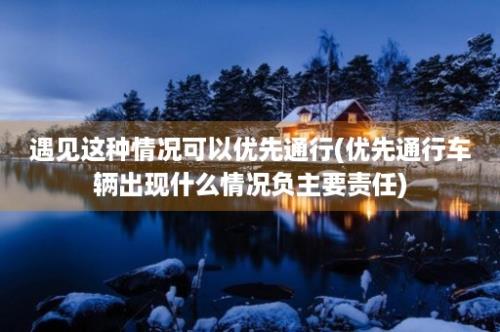 遇见这种情况可以优先通行(优先通行车辆出现什么情况负主要责任)