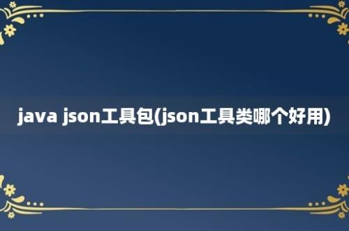 java json工具包(json工具类哪个好用)