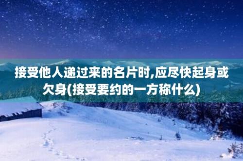 接受他人递过来的名片时,应尽快起身或欠身(接受要约的一方称什么)