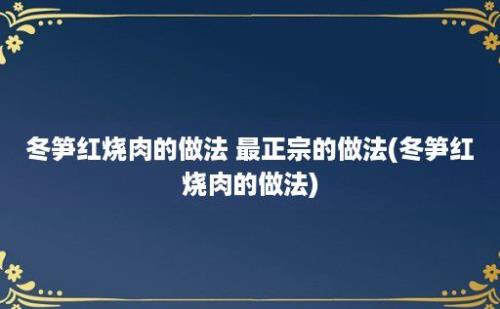 冬笋红烧肉的做法 最正宗的做法(冬笋红烧肉的做法)