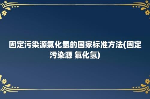 固定污染源氯化氢的国家标准方法(固定污染源 氟化氢)