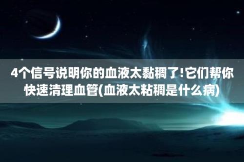 4个信号说明你的血液太黏稠了!它们帮你快速清理血管(血液太粘稠是什么病)