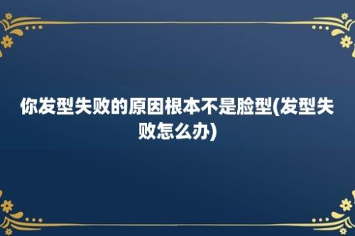 你发型失败的原因根本不是脸型(发型失败怎么办)