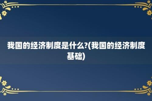 我国的经济制度是什么?(我国的经济制度基础)