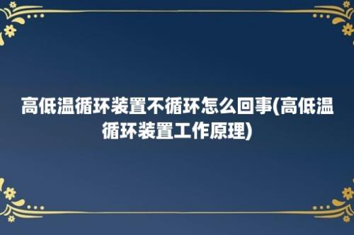 高低温循环装置不循环怎么回事(高低温循环装置工作原理)