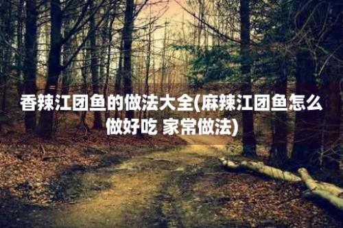 香辣江团鱼的做法大全(麻辣江团鱼怎么做好吃 家常做法)