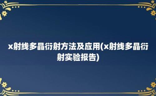 x射线多晶衍射方法及应用(x射线多晶衍射实验报告)