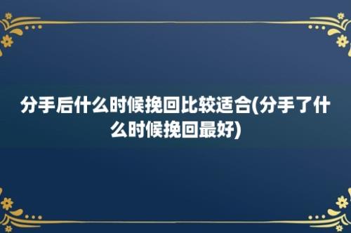 分手后什么时候挽回比较适合(分手了什么时候挽回最好)