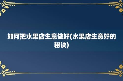 如何把水果店生意做好(水果店生意好的秘诀)